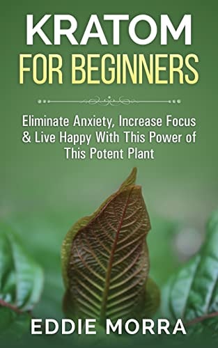 Kratom For Beginners Eliminate Anxiety, Increase Focus & Live Happy With This Power of This Potent Plant