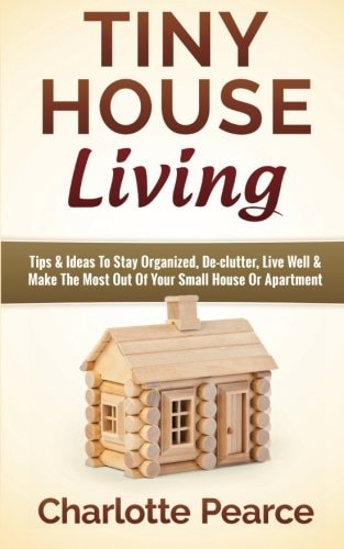 Tiny House Living Tips & Ideas To Stay Organized, De-clutter, Live Well & Make The Most Out Of Your Small House Or Apartment