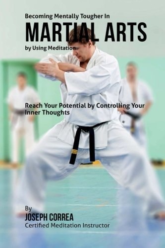 Becoming Mentally Tougher In Martial Arts by Using Meditation Reach Your Potential by Controlling Your Inner Thoughts