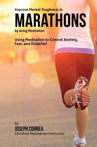 Improve Mental Toughness in Marathons by Using Meditation Using Meditation to Control Anxiety, Fear, and Disbelief