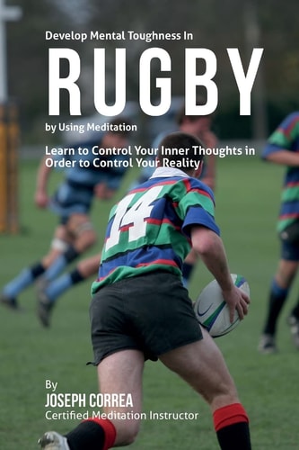 Develop Mental Toughness in Rugby by Using Meditation Learn to Control Your Inner Thoughts in Order to Control Your Reality