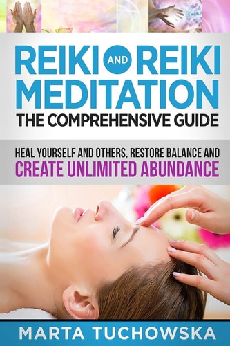 Reiki and Reiki Meditation The Comprehensive Guide: Heal Yourself and Others, Restore Balance and Create Unlimited Abundance