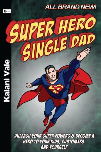Super Hero Single Dad Unleash Your Super Powers and Become a Hero to Your Kids, Customers and Yourself
