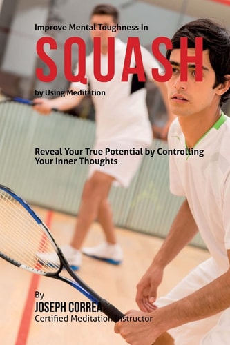 Improve Mental Toughness in Squash by Using Meditation Reveal Your True Potential by Controlling Your Inner Thoughts