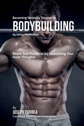 Becoming Mentally Tougher In Bodybuilding by Using Meditation Reach Your Potential by Controlling Your Inner Thoughts