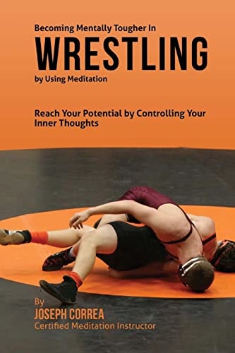 Becoming Mentally Tougher In Wrestling by Using Meditation Reach Your Potential by Controlling Your Inner Thoughts