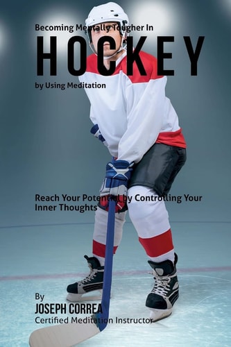Becoming Mentally Tougher In Hockey by Using Meditation Reach Your Potential by Controlling Your Inner Thoughts