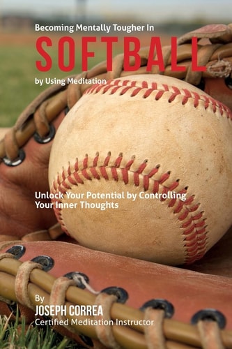 Become Mentally Tougher In Softball by Using Meditation Unlock Your Potential by Controlling Your Inner Thoughts
