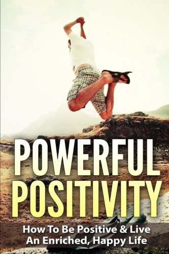 Powerful Positivity How to Be Positive and Live an Enriched, Happy Life