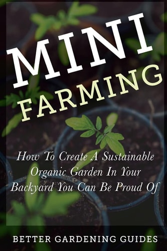 Mini Farming How to Create a Sustainable Organic Garden in Your Backyard You Can Be Proud Of