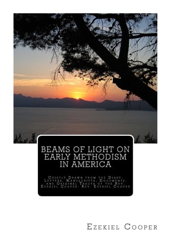 Beams of Light on Early Methodism in America Chiefly Drawn from the Diary, Letters, Manuscripts, Documents, and Original Tracts of the Rev. Ezekiel Cooper: Rev. Ezekiel Cooper