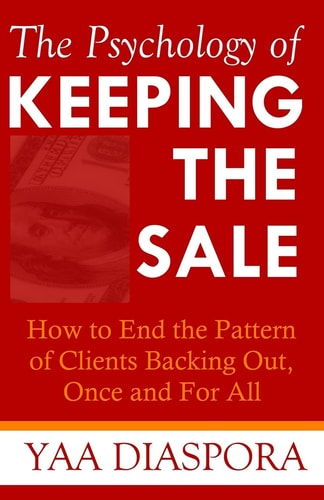 The Psychology of Keeping the Sale How to End the Pattern of Clients Backing Out On You, Once and For All
