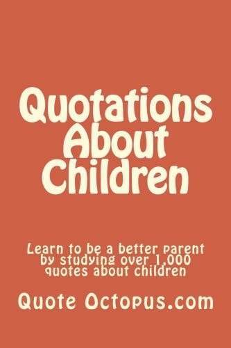 Quotations About Children Learn to be a Better Parent by Studying Over 1,000 Quotes about Children