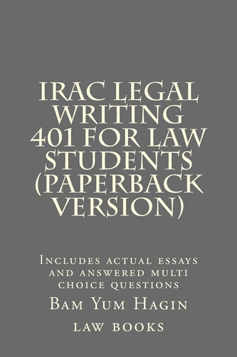 IRAC Legal Writing 401 For Law Students (Paperback Version) Includes Actual Essays and Answered Multi Choice Questions