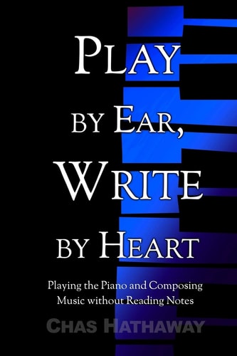 Play by Ear, Write by Heart Playing the Piano and Composing Music Without Reading Notes