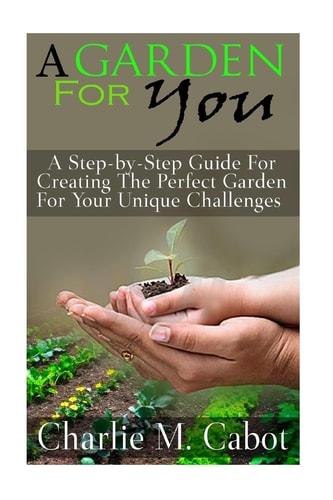A Garden For You A Step-by-Step Guide For Creating The Perfect Garden For Your Unique Challenges