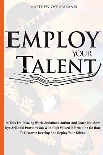 Employ Your Talent In This Trailblazing Work, Acclaimed Author And Coach, Matthew Oye Arikanki Provides You With High Valued Information On How To Discover, Develop And Deploy Your Talent.