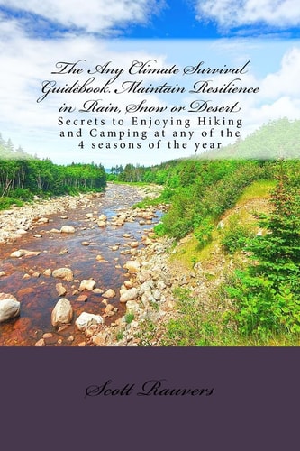 The Any Climate Survival Guidebook. Maintain Resilience in Rain, Snow Or Desert Secrets to Enjoying Hiking and Camping at Any of the 4 Seasons of the Year