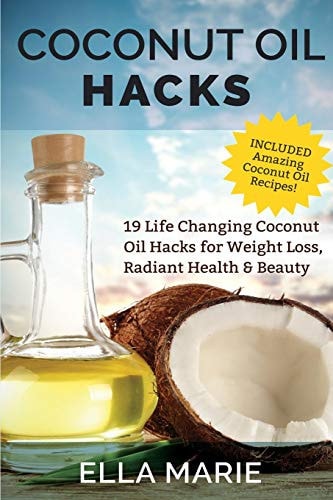 Coconut Oil Hacks 19 Life Changing Coconut Oil Hacks for Weight Loss, Radiant Health and Beauty Including Amazing Coconut Oil Recipes