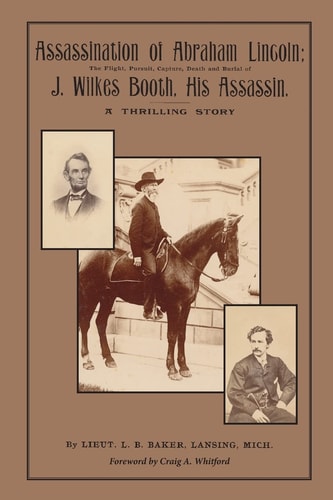 Assassination of Abraham Lincoln : The Flight, Pursuit, Capture, Death and Burial of J. Wilkes Booth, His Assassin
