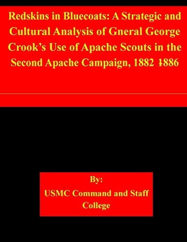 Redskins in Bluecoats A Strategic and Cultural Analysis of Gneral George Crook's Use of Apache Scouts in the Second Apache Campaign, 1882-1886