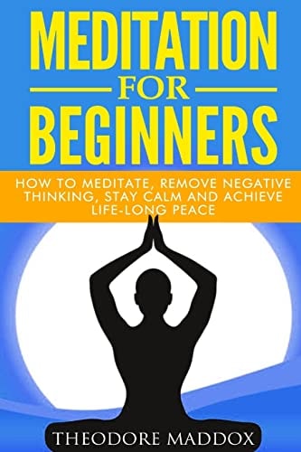 Meditation For Beginners How to Meditate, Remove Negative Thinking, Stay Calm And Achieve Life-Long Peace