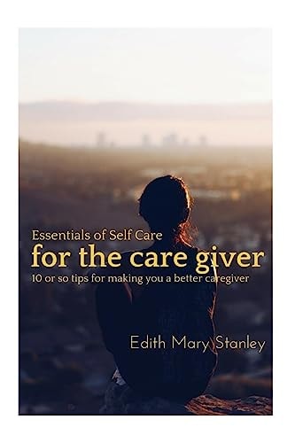 Essentials of Self Care for the Caregiver 10 Or Tips for Making You a Better Caregiver