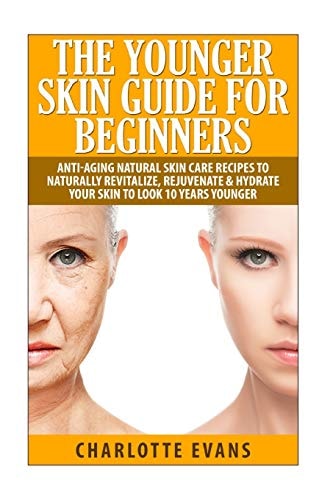 The Younger Skin Guide for Beginners Anti-Aging Natural Skin Care Recipes to Naturally Revitalize, Rejuvenate and Hydrate Your Skin to Look 10 Years Younger