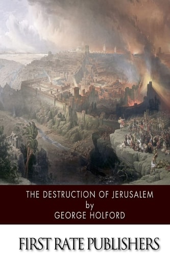 The Destruction of Jerusalem An Absolute and Irresistible Proof of the Divine Origin of Christianity