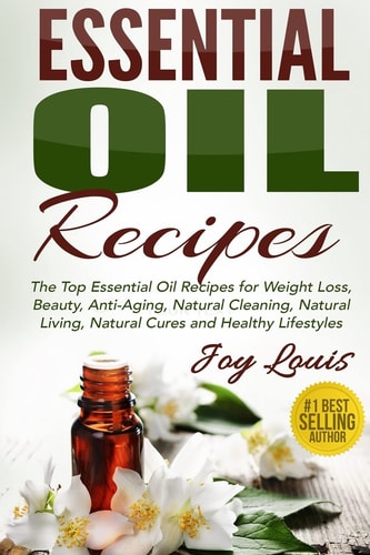 Essential Oil Recipes Top Essential Oil Recipes for Weight Loss, Beauty, Anti-Aging, Natural Cleaning, Natural Living, Natural Cures and Healthy Lifestyles