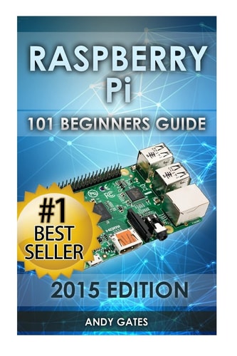 Raspberry Pi 101 Beginners Guide: The Definitive Step by Step Guide for what You Need to Know to Get Started