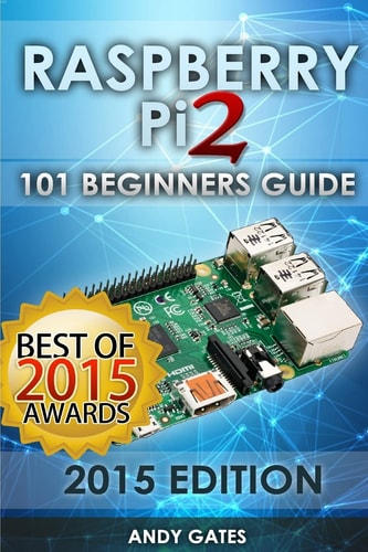 Raspberry Pi 2 101 Beginners Guide: The Definitive Step by Step Guide for what You Need to Know to Get Started