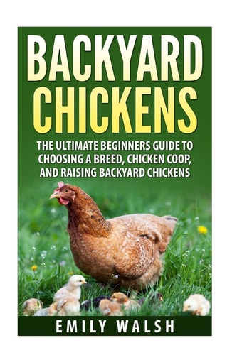 Backyard Chickens The Ultimate Beginners Guide to Choosing a Breed, Chicken Coop, and Raising Backyard Chickens