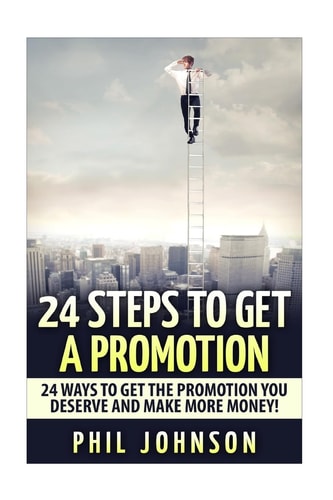 24 Steps to Get a Promotion 24 Ways to Get The Promotion You Deserve to Make More Money