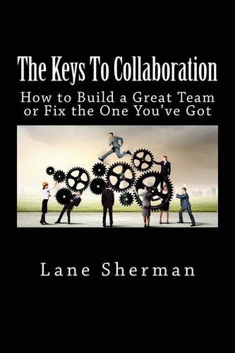 The Keys to Collaboration How to Build a Great Team Or Fix the One You've Got