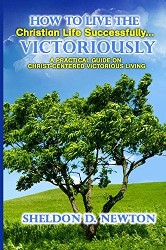 How to Live the Christian Life Successfully... Victoriously A Practical Guide on Christ Centered Victorious Living