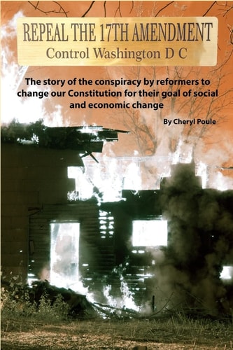 Repeal The 17th Amendment The Story of the Conspiracy by Reformers to Change Our Constitution for Their Goal of Social and Economic Change