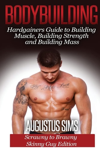 Bodybuilding Hardgainers Guide to Building Muscle, Building Strength and Building Mass - Scrawny to Brawny Skinny Guys Edition