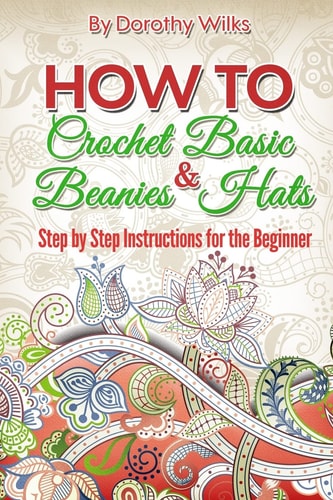 How to Crochet Basic Beanies and Hats Step by Step Instructions for the Beginner