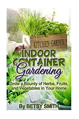 Indoor Container Gardening Grow a Bounty of Herbs, Fruits, and Vegetables in Your Home