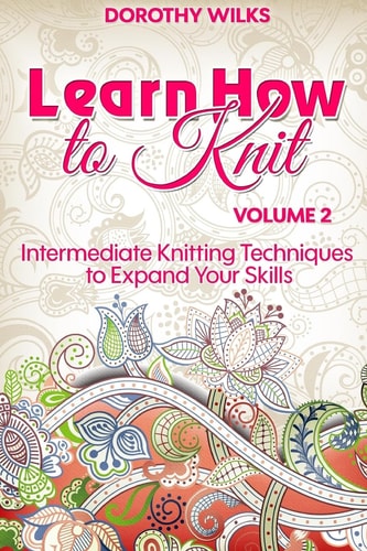 Learn How to Knit Volume 2 Intermediate Knitting Techniques to Expand Your Skills