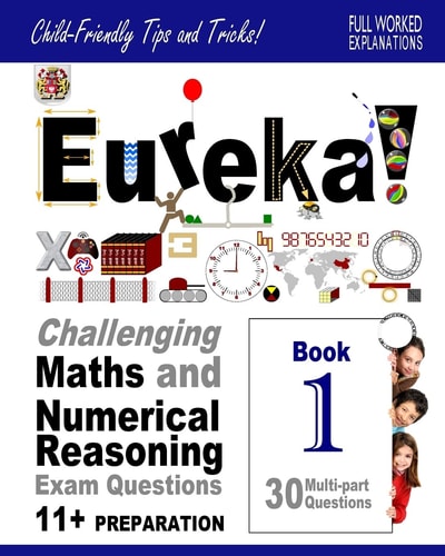 Eureka! Challenging Maths and Numerical Reasoning Exam Questions for 11+ Book 1 30 Modern-Style, Multi-part Questions with Full Step-by-step Methods, Tips and Tricks