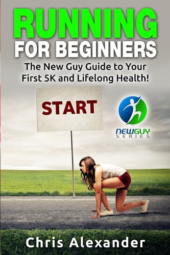Running for Beginners The New Guy Guide to Your First 5K and Lifelong Health!
