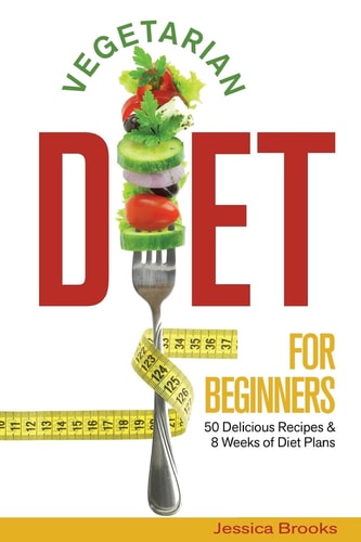 Vegetarian Diet for Beginners 50 Delicious Recipes and 8 Weeks of Diet Plans