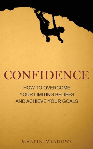 Confidence How to Overcome Your Limiting Beliefs and Achieve Your Goals