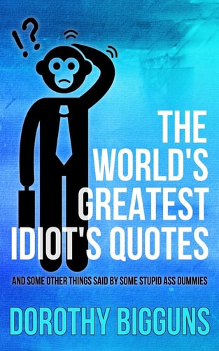 The World's Greatest Idiot's Quotes And Other Things Said By Some Stupid Ass Dummies