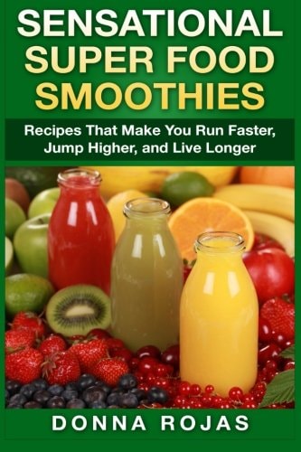 Sensational Super Food Smoothies Recipes That Make You Run Faster, Jump Higher, and Live Longer