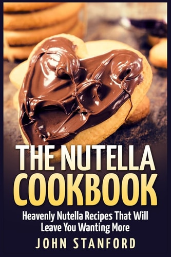 The Nutella Cookbook Heavenly Nutella Recipes That Will Leave You Wanting More