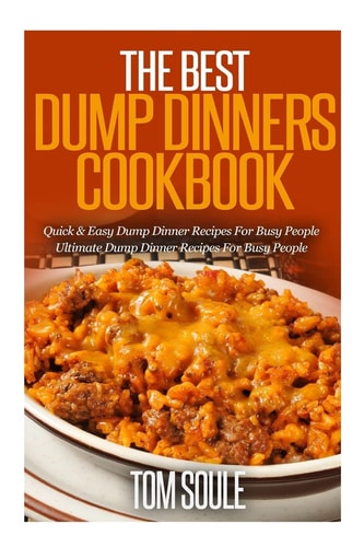 The Best Dump Dinners Cookbook Quick and Easy Dump Dinner Recipes for Busy People the Ultimate Dump Dinner Recipes