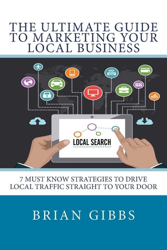 The Ultimate Guide to Marketing Your Local Business 7 Must Know Strategies to Drive Local Traffic Straight to Your Door